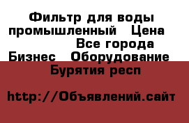 Фильтр для воды промышленный › Цена ­ 189 200 - Все города Бизнес » Оборудование   . Бурятия респ.